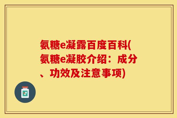 氨糖e凝露百度百科(氨糖e凝胶介绍：成分、功效及注意事项)