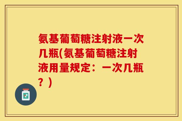 氨基葡萄糖注射液一次几瓶(氨基葡萄糖注射液用量规定：一次几瓶？)