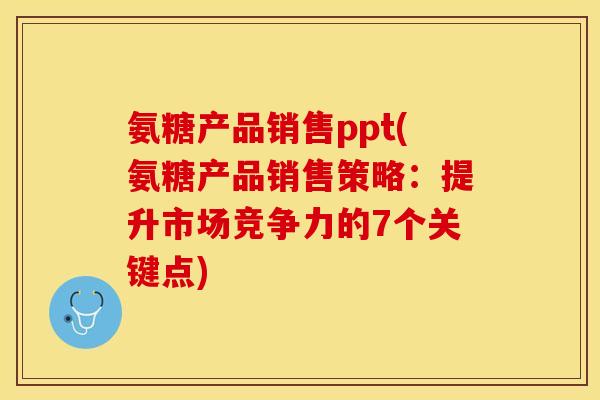 氨糖产品销售ppt(氨糖产品销售策略：提升市场竞争力的7个关键点)