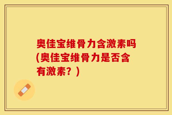 奥佳宝维骨力含激素吗(奥佳宝维骨力是否含有激素？)