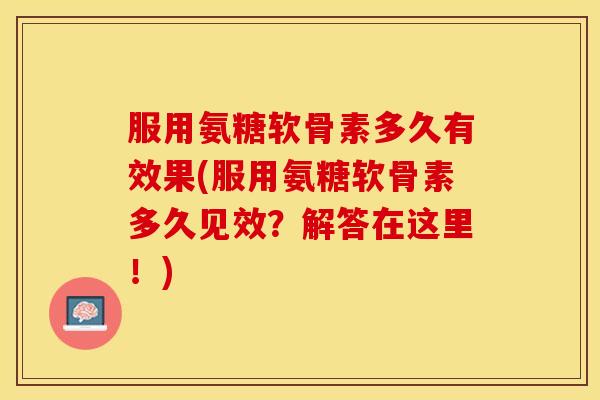 服用氨糖软骨素多久有效果(服用氨糖软骨素多久见效？解答在这里！)