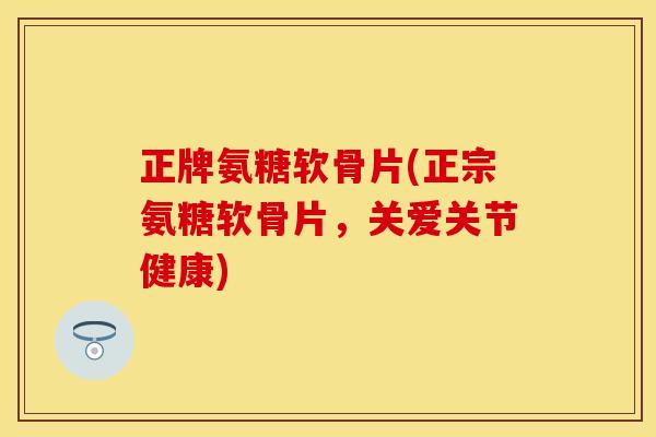 正牌氨糖软骨片(正宗氨糖软骨片，关爱关节健康)