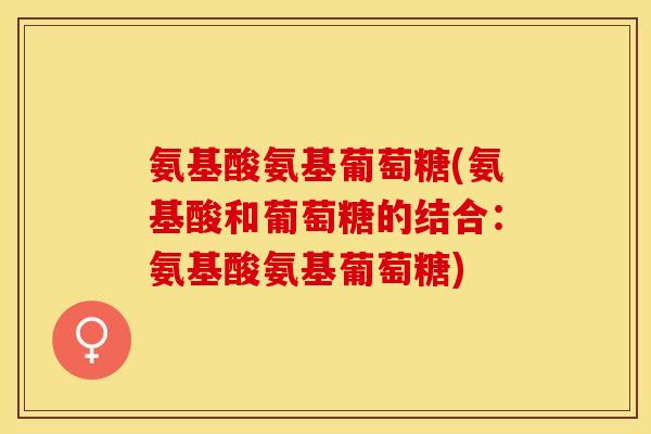 氨基酸氨基葡萄糖(氨基酸和葡萄糖的结合：氨基酸氨基葡萄糖)