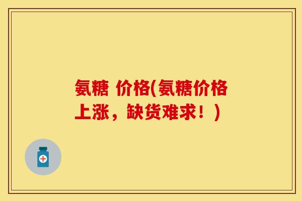 氨糖 价格(氨糖价格上涨，缺货难求！)