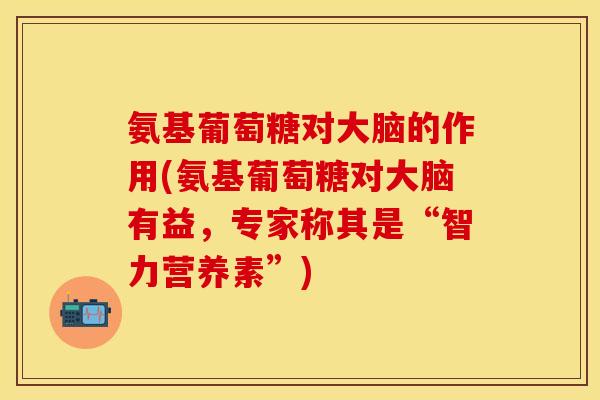 氨基葡萄糖对大脑的作用(氨基葡萄糖对大脑有益，专家称其是“智力营养素”)