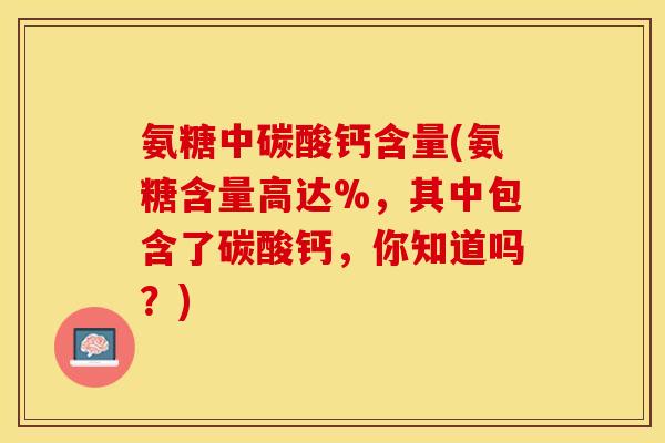 氨糖中碳酸钙含量(氨糖含量高达%，其中包含了碳酸钙，你知道吗？)