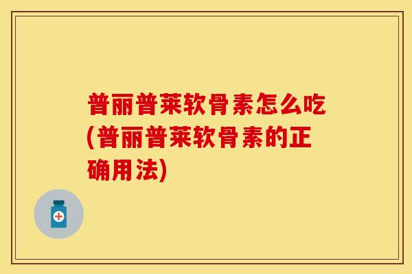 普丽普莱软骨素怎么吃(普丽普莱软骨素的正确用法)