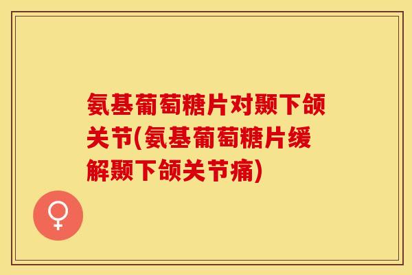 氨基葡萄糖片对颞下颌关节(氨基葡萄糖片缓解颞下颌关节痛)