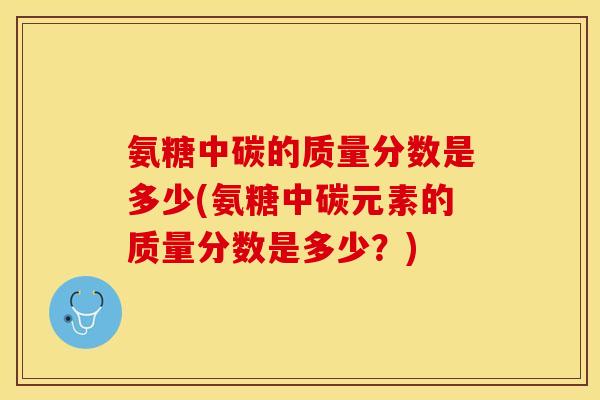 氨糖中碳的质量分数是多少(氨糖中碳元素的质量分数是多少？)