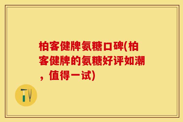 柏客健牌氨糖口碑(柏客健牌的氨糖好评如潮，值得一试)