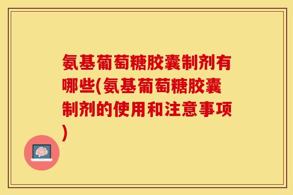 氨基葡萄糖胶囊制剂有哪些(氨基葡萄糖胶囊制剂的使用和注意事项)