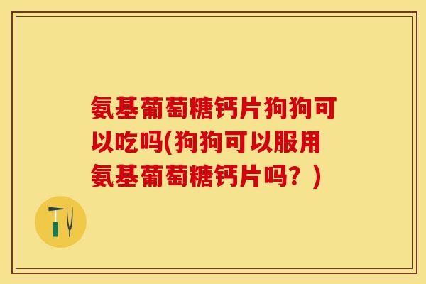 氨基葡萄糖钙片狗狗可以吃吗(狗狗可以服用氨基葡萄糖钙片吗？)