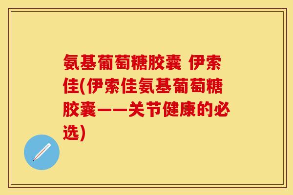 氨基葡萄糖胶囊 伊索佳(伊索佳氨基葡萄糖胶囊——关节健康的必选)