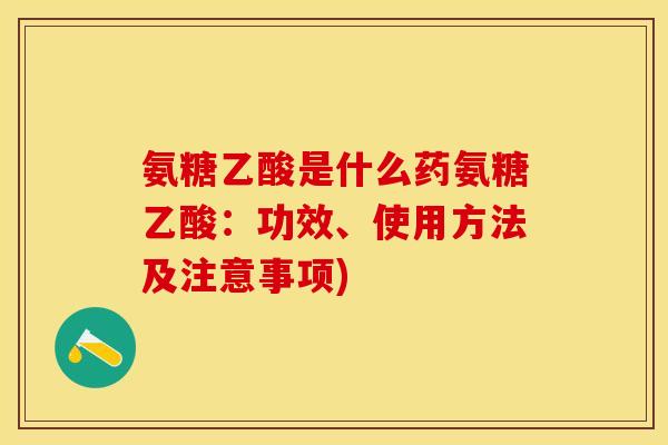 氨糖乙酸是什么药氨糖乙酸：功效、使用方法及注意事项)