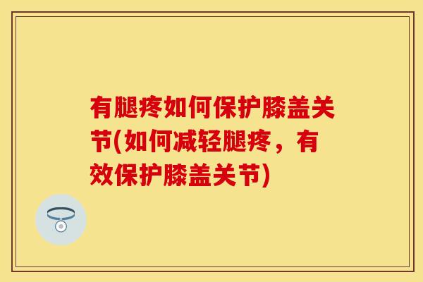 有腿疼如何保护膝盖关节(如何减轻腿疼，有效保护膝盖关节)