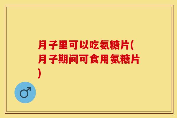 月子里可以吃氨糖片(月子期间可食用氨糖片)