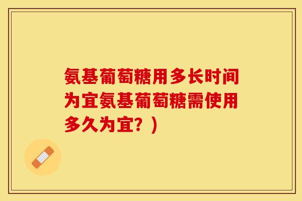 氨基葡萄糖用多长时间为宜氨基葡萄糖需使用多久为宜？)