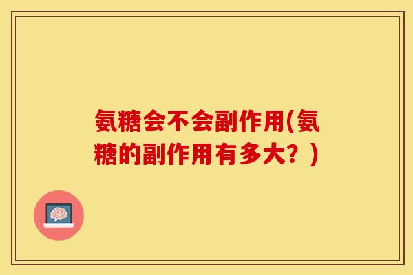氨糖会不会副作用(氨糖的副作用有多大？)