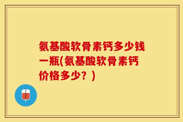 氨基酸软骨素钙多少钱一瓶(氨基酸软骨素钙价格多少？)