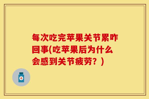每次吃完苹果关节累咋回事(吃苹果后为什么会感到关节疲劳？)