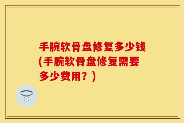 手腕软骨盘修复多少钱(手腕软骨盘修复需要多少费用？)