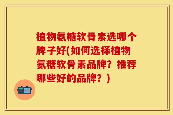 植物氨糖软骨素选哪个牌子好(如何选择植物氨糖软骨素品牌？推荐哪些好的品牌？)