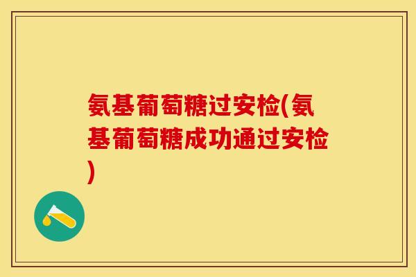 氨基葡萄糖过安检(氨基葡萄糖成功通过安检)