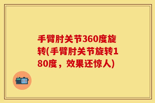 手臂肘关节360度旋转(手臂肘关节旋转180度，效果还惊人)-第1张图片-关节保镖