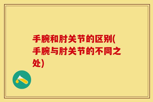 手腕和肘关节的区别(手腕与肘关节的不同之处)