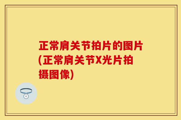 正常肩关节拍片的图片(正常肩关节X光片拍摄图像)