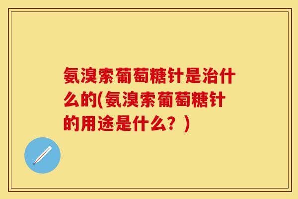 氨溴索葡萄糖针是治什么的(氨溴索葡萄糖针的用途是什么？)