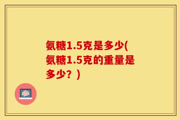 氨糖1.5克是多少(氨糖1.5克的重量是多少？)