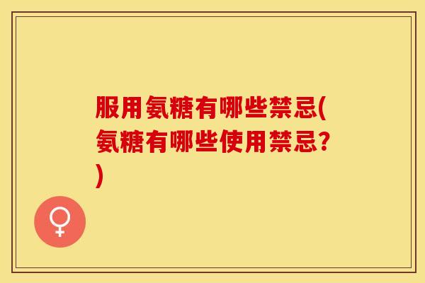 服用氨糖有哪些禁忌(氨糖有哪些使用禁忌？)