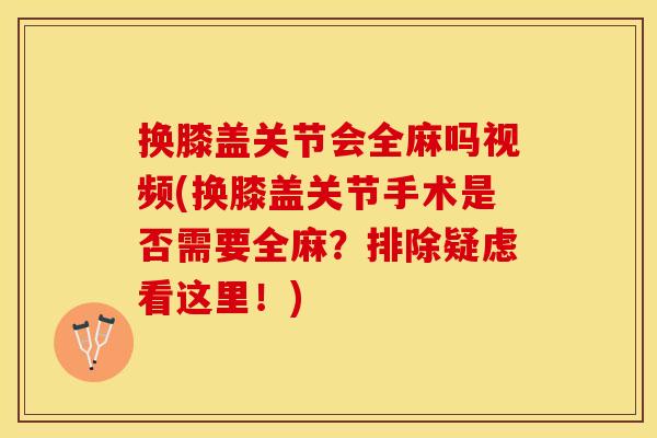 换膝盖关节会全麻吗视频(换膝盖关节手术是否需要全麻？排除疑虑看这里！)