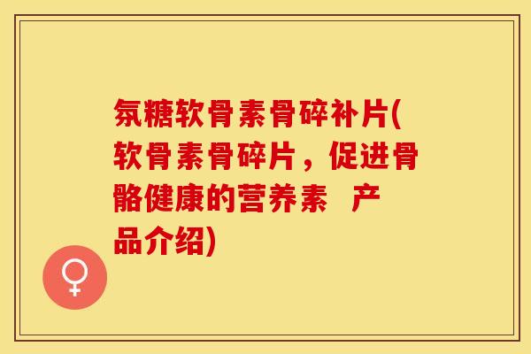 氛糖软骨素骨碎补片(软骨素骨碎片，促进骨骼健康的营养素  产品介绍)