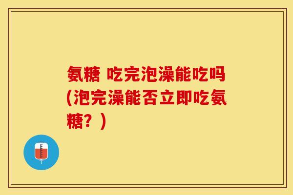 氨糖 吃完泡澡能吃吗(泡完澡能否立即吃氨糖？)