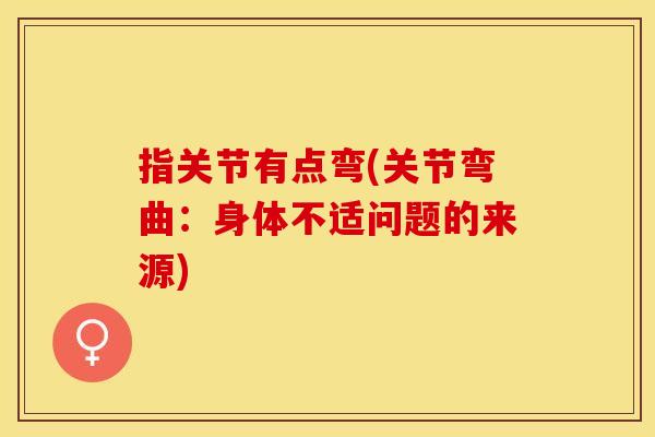 指关节有点弯(关节弯曲：身体不适问题的来源)