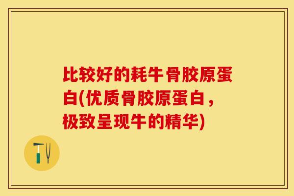 比较好的耗牛骨胶原蛋白(优质骨胶原蛋白，极致呈现牛的精华)