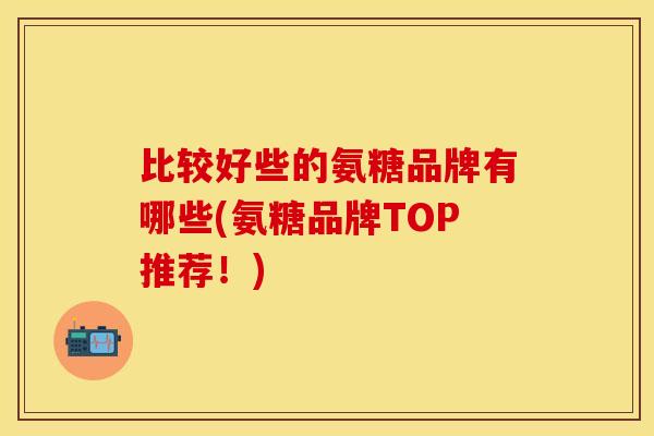 比较好些的氨糖品牌有哪些(氨糖品牌TOP推荐！)