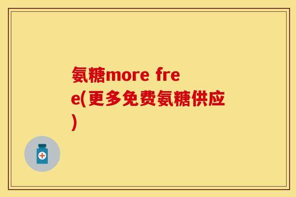 氨糖more free(更多免费氨糖供应)