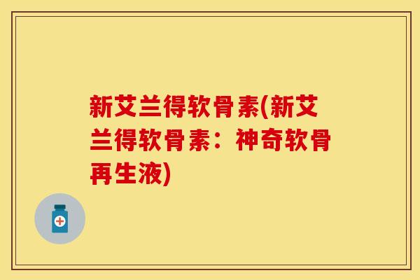 新艾兰得软骨素(新艾兰得软骨素：神奇软骨再生液)