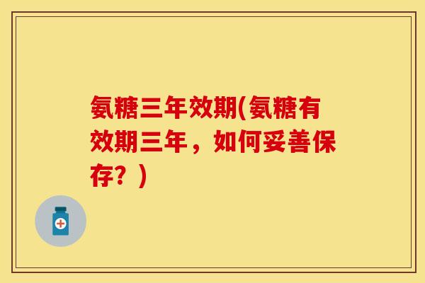 氨糖三年效期(氨糖有效期三年，如何妥善保存？)