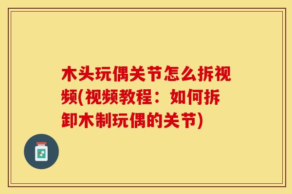 木头玩偶关节怎么拆视频(视频教程：如何拆卸木制玩偶的关节)