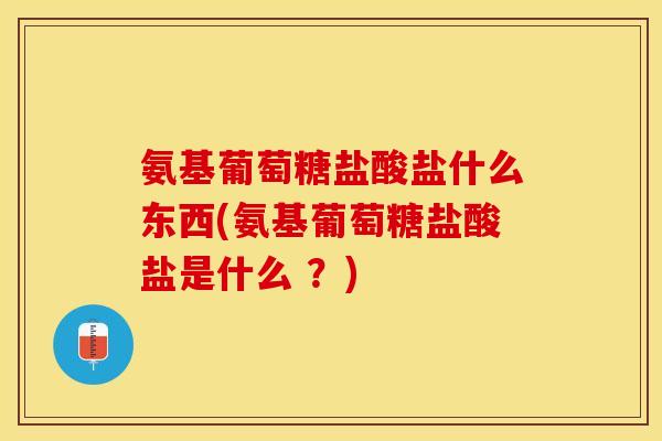 氨基葡萄糖盐酸盐什么东西(氨基葡萄糖盐酸盐是什么 ？)-第1张图片-关节保镖