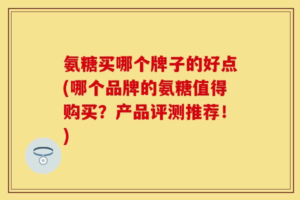 氨糖买哪个牌子的好点(哪个品牌的氨糖值得购买？产品评测推荐！)