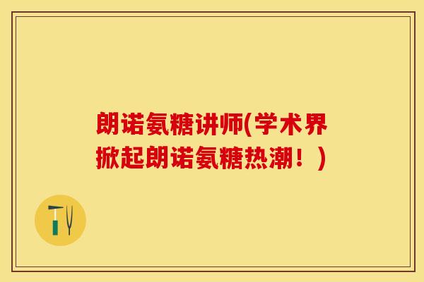 朗诺氨糖讲师(学术界掀起朗诺氨糖热潮！)