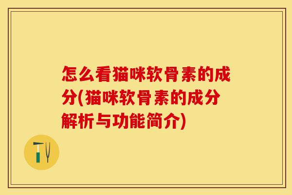 怎么看猫咪软骨素的成分(猫咪软骨素的成分解析与功能简介)