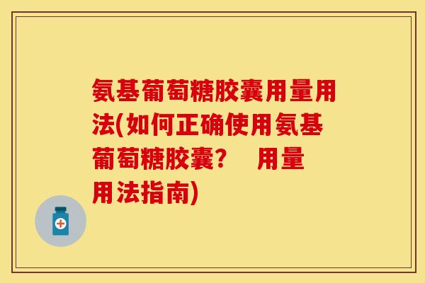 氨基葡萄糖胶囊用量用法(如何正确使用氨基葡萄糖胶囊？  用量用法指南)