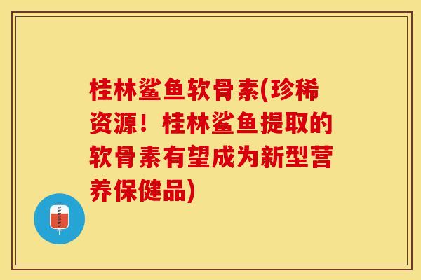 桂林鲨鱼软骨素(珍稀资源！桂林鲨鱼提取的软骨素有望成为新型营养保健品)