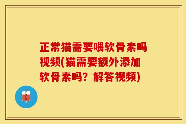 正常猫需要喂软骨素吗视频(猫需要额外添加软骨素吗？解答视频)